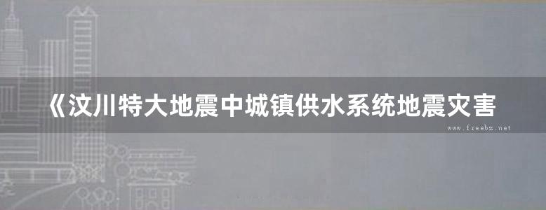 《汶川特大地震中城镇供水系统地震灾害与抗震救灾调查报告》刘遂庆等 2013年